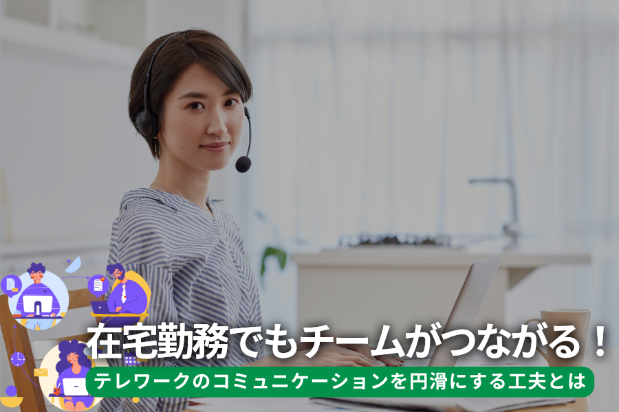 在宅勤務でもチームがつながる！テレワークのコミュニケーションを円滑にする工夫とは