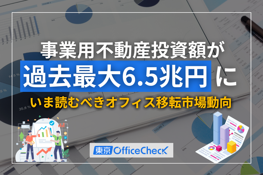 事業用不動産投資額が過去最大6.5兆円に｜オフィス移転を検討する企業が今読むべき市場動向