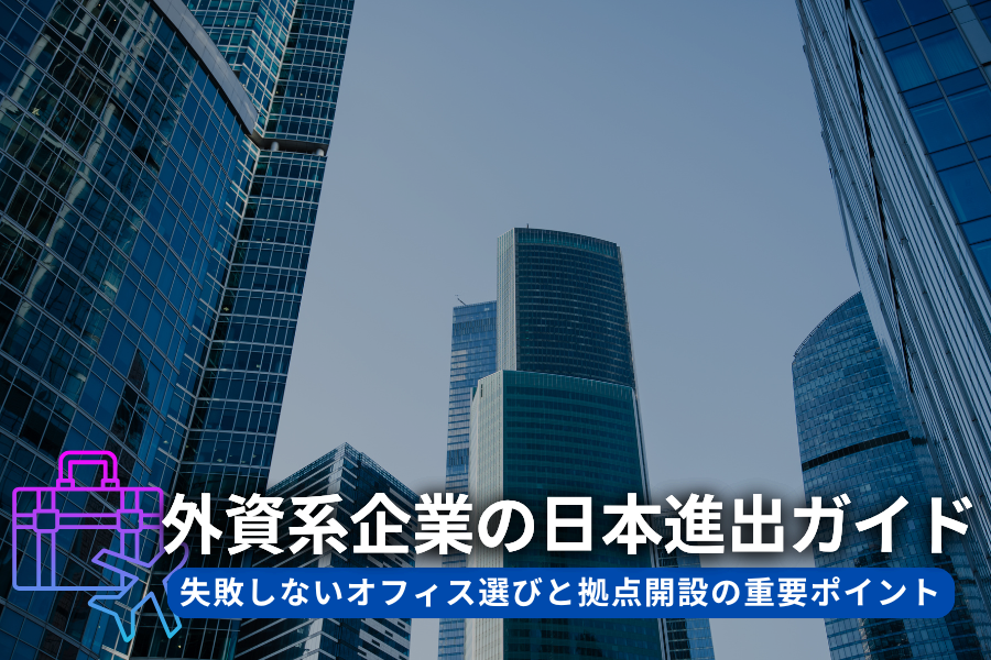 外資系企業の日本進出ガイド：失敗しないオフィス選びと拠点開設の重要ポイント