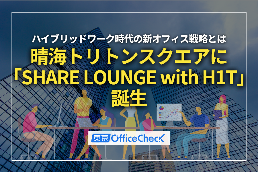 晴海トリトンスクエアに「SHARE LOUNGE with H1T」誕生｜ハイブリッドワーク時代の新オフィス戦略とは