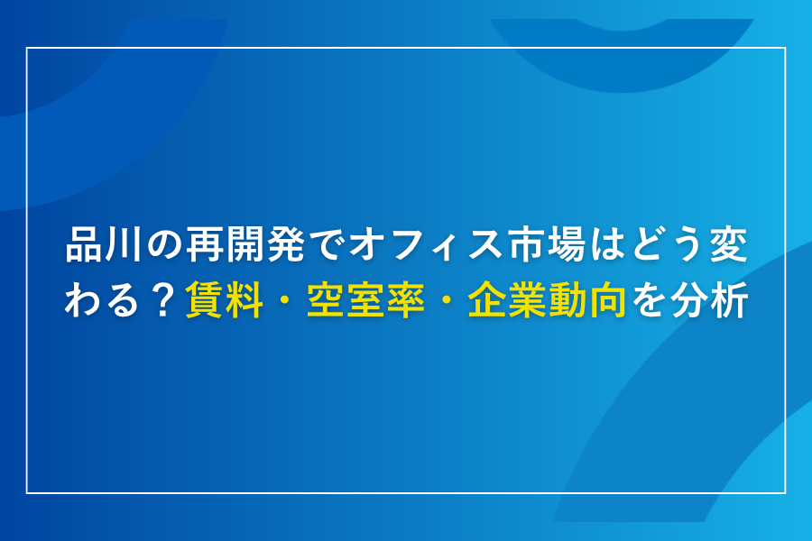 品川の再開発でオフィス市場はどう変わる?賃料・空室率・企業動向を分析