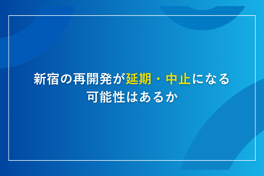 新宿の再開発が延期・中止になる可能性はあるか