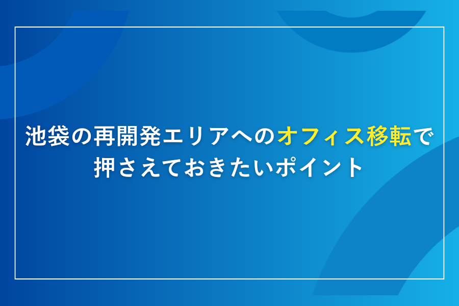 池袋の再開発エリアへのオフィス移転で押さえておきたいポイント