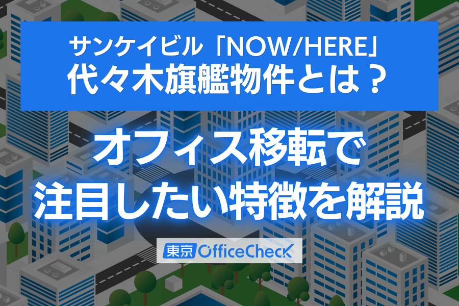 サンケイビル「NOW/HERE」代々木旗艦物件とは？オフィス移転で注目したい特徴を解説