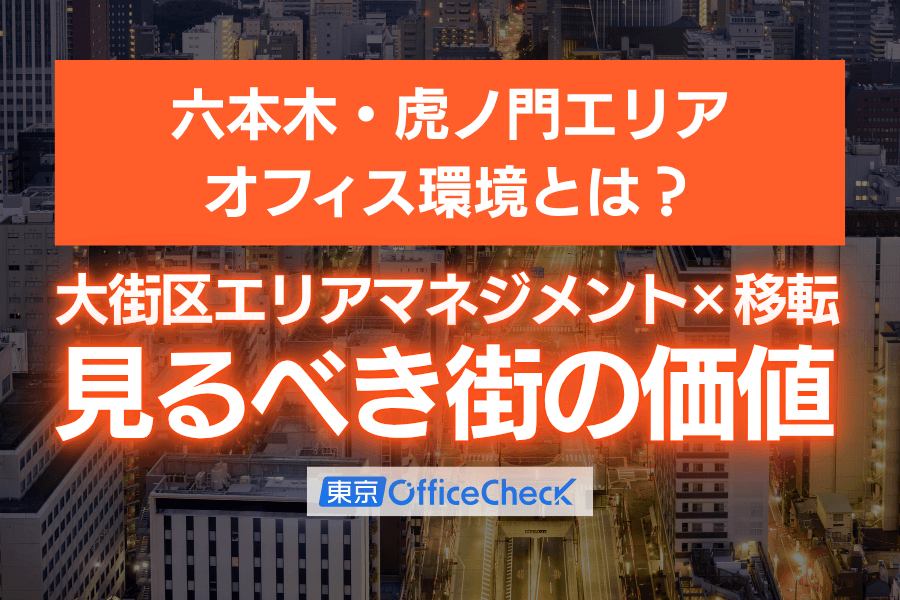 六本木・虎ノ門エリアのオフィス環境とは？大街区のエリアマネジメントと移転で見るべき街の価値