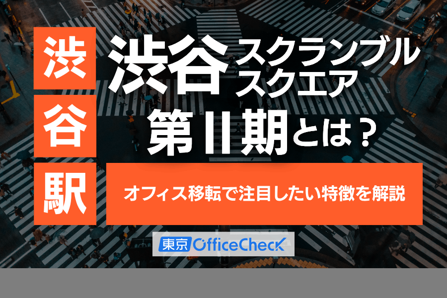 渋谷スクランブルスクエア第Ⅱ期とは？オフィス移転で注目したい特徴を解説